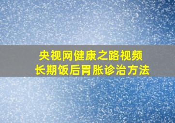 央视网健康之路视频 长期饭后胃胀诊治方法